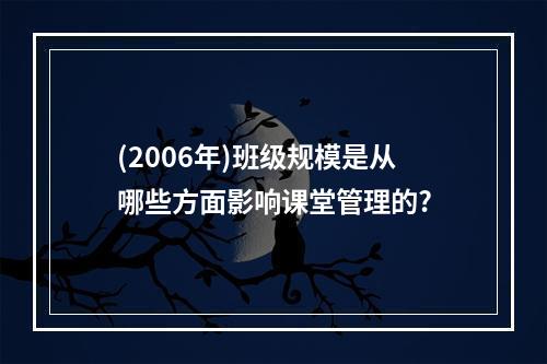 (2006年)班级规模是从哪些方面影响课堂管理的?