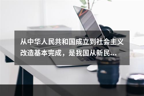 从中华人民共和国成立到社会主义改造基本完成，是我国从新民主主