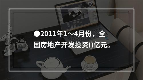 ●2011年1～4月份，全国房地产开发投资()亿元。