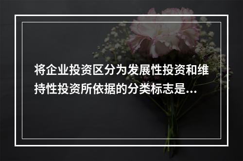 将企业投资区分为发展性投资和维持性投资所依据的分类标志是()