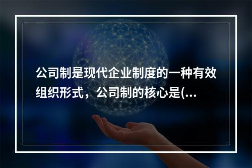 公司制是现代企业制度的一种有效组织形式，公司制的核心是()。