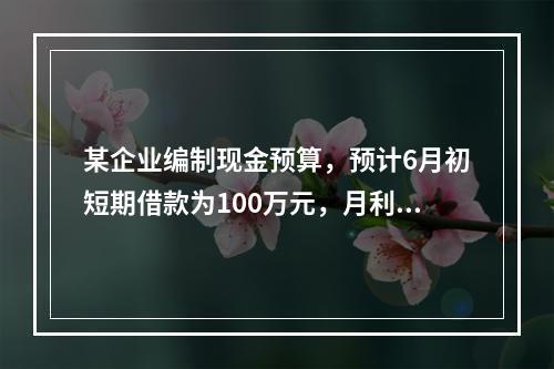 某企业编制现金预算，预计6月初短期借款为100万元，月利率为