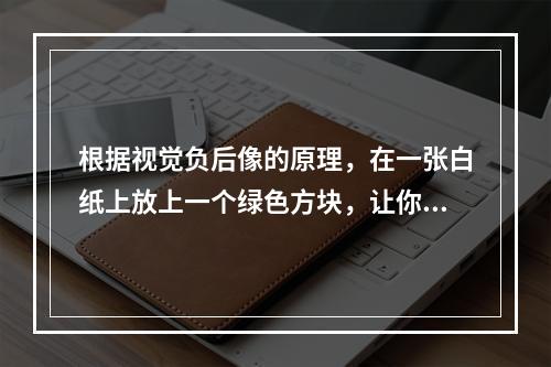 根据视觉负后像的原理，在一张白纸上放上一个绿色方块，让你凝视