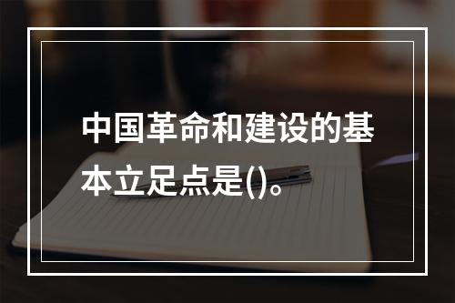 中国革命和建设的基本立足点是()。