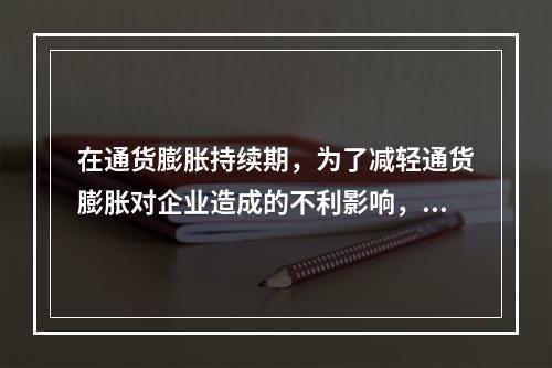 在通货膨胀持续期，为了减轻通货膨胀对企业造成的不利影响，企业