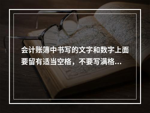 会计账簿中书写的文字和数字上面要留有适当空格，不要写满格，一