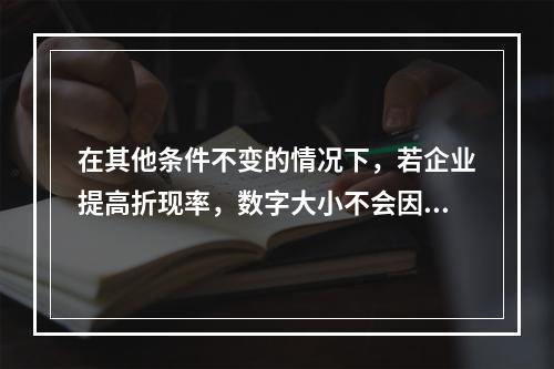 在其他条件不变的情况下，若企业提高折现率，数字大小不会因此受