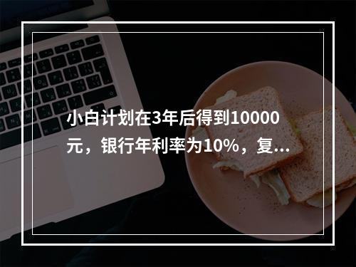 小白计划在3年后得到10000元，银行年利率为10%，复利计