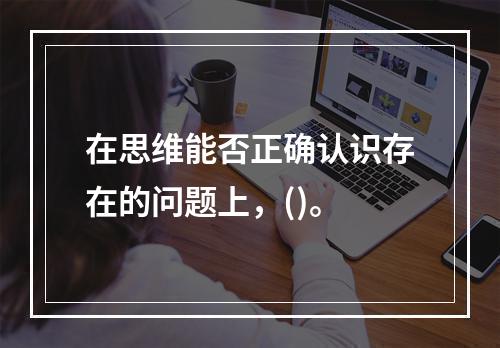 在思维能否正确认识存在的问题上，()。