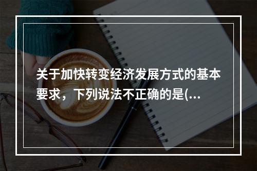 关于加快转变经济发展方式的基本要求，下列说法不正确的是()。