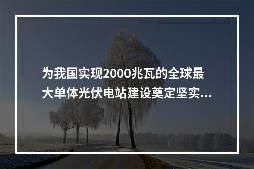 为我国实现2000兆瓦的全球最大单体光伏电站建设奠定坚实基础