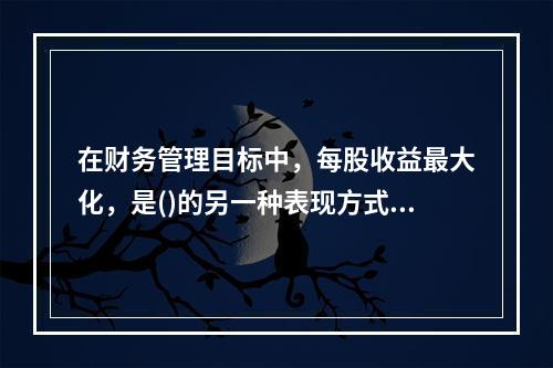 在财务管理目标中，每股收益最大化，是()的另一种表现方式。