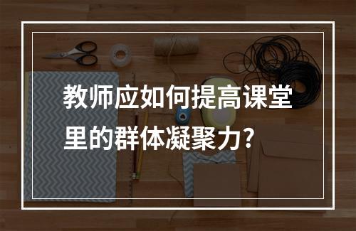 教师应如何提高课堂里的群体凝聚力?