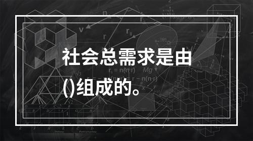 社会总需求是由()组成的。