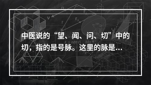 中医说的“望、闻、问、切”中的切，指的是号脉。这里的脉是指(