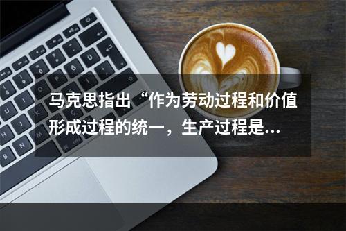 马克思指出“作为劳动过程和价值形成过程的统一，生产过程是商品