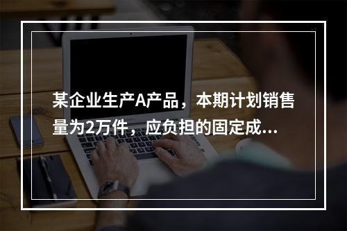 某企业生产A产品，本期计划销售量为2万件，应负担的固定成本总