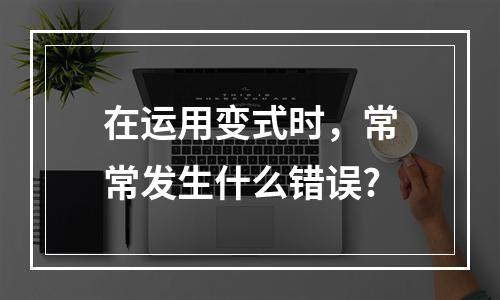 在运用变式时，常常发生什么错误?