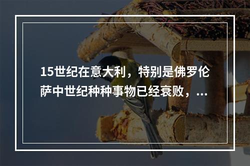 15世纪在意大利，特别是佛罗伦萨中世纪种种事物已经衰败，一种