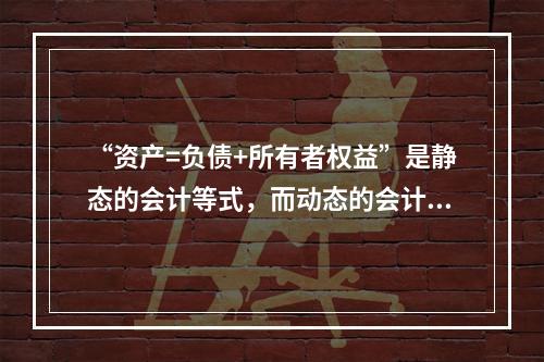 “资产=负债+所有者权益”是静态的会计等式，而动态的会计等式