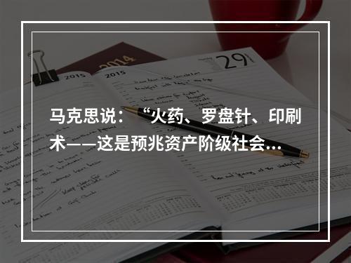 马克思说：“火药、罗盘针、印刷术——这是预兆资产阶级社会到来