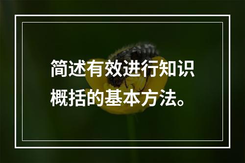 简述有效进行知识概括的基本方法。