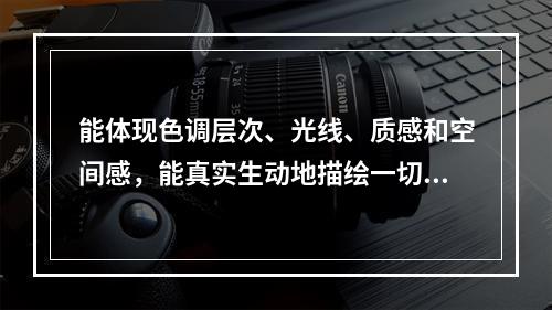 能体现色调层次、光线、质感和空间感，能真实生动地描绘一切有形