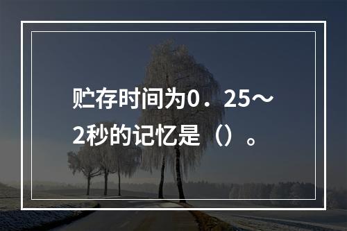 贮存时间为0．25～2秒的记忆是（）。