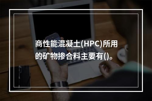 商性能混凝土(HPC)所用的矿物掺合料主要有()。