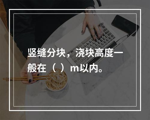 竖缝分块，浇块高度一般在（  ）m以内。