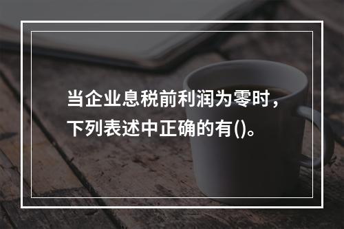 当企业息税前利润为零时，下列表述中正确的有()。