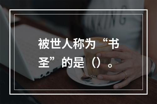 被世人称为“书圣”的是（）。