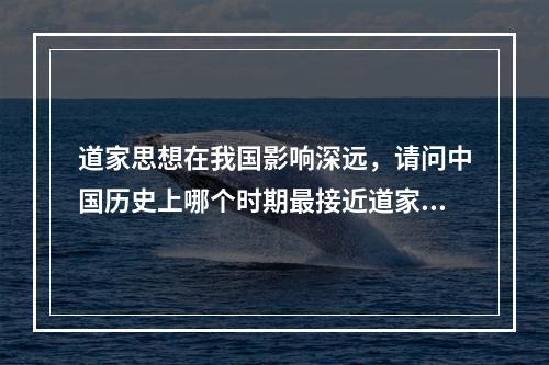 道家思想在我国影响深远，请问中国历史上哪个时期最接近道家所主