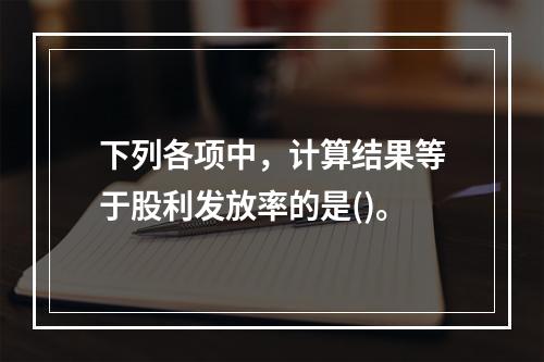 下列各项中，计算结果等于股利发放率的是()。