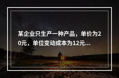 某企业只生产一种产品，单价为20元，单位变动成本为12元，固