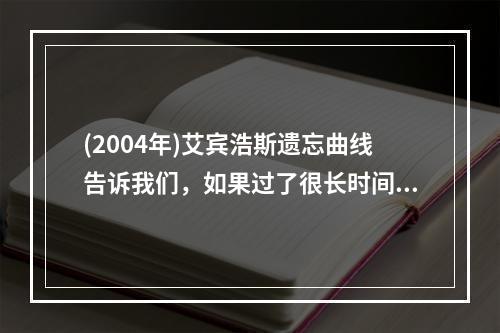 (2004年)艾宾浩斯遗忘曲线告诉我们，如果过了很长时间直到