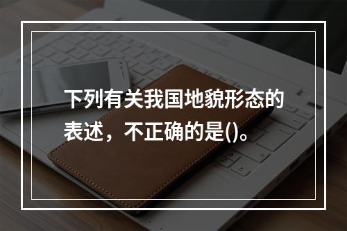 下列有关我国地貌形态的表述，不正确的是()。