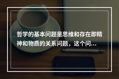 哲学的基本问题是思维和存在即精神和物质的关系问题，这个问题包