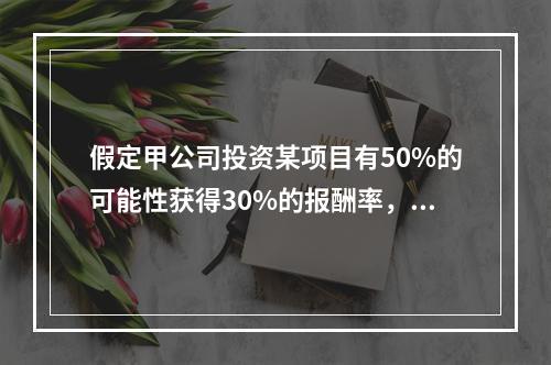 假定甲公司投资某项目有50%的可能性获得30%的报酬率，另有