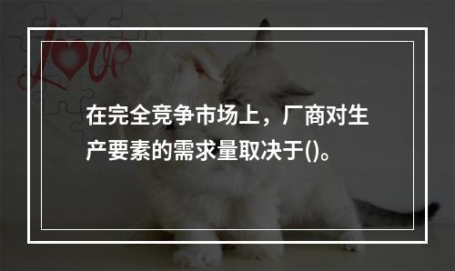 在完全竞争市场上，厂商对生产要素的需求量取决于()。