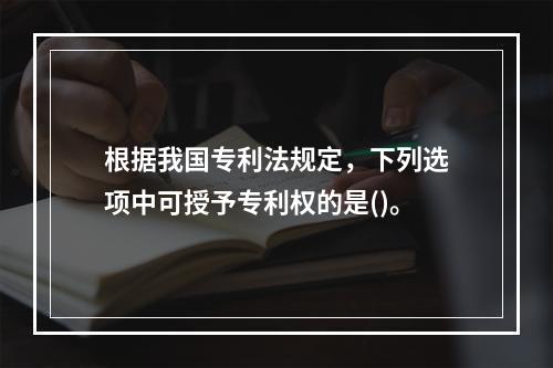 根据我国专利法规定，下列选项中可授予专利权的是()。