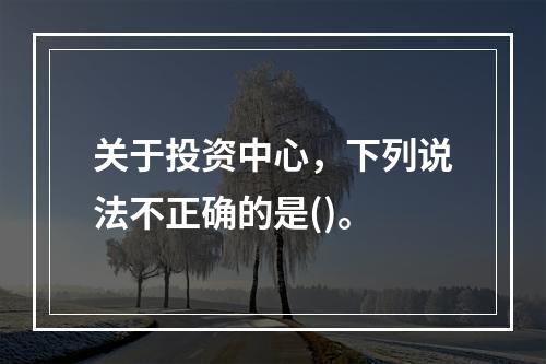 关于投资中心，下列说法不正确的是()。