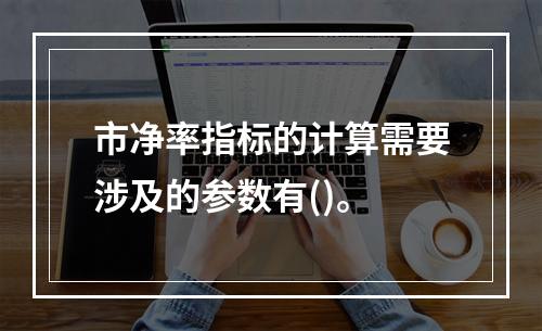 市净率指标的计算需要涉及的参数有()。