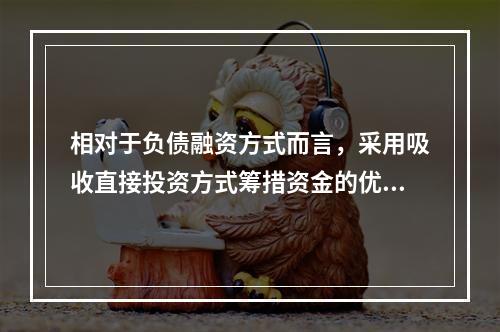 相对于负债融资方式而言，采用吸收直接投资方式筹措资金的优点是