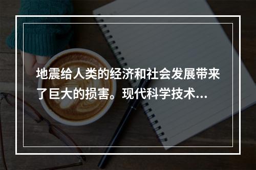 地震给人类的经济和社会发展带来了巨大的损害。现代科学技术的发