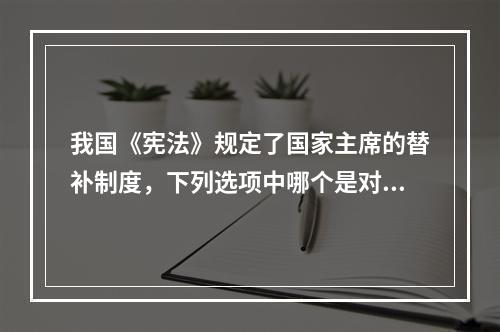 我国《宪法》规定了国家主席的替补制度，下列选项中哪个是对替补