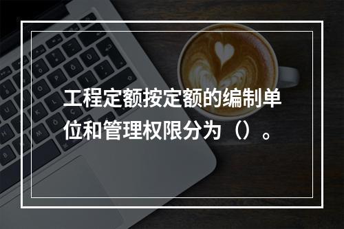 工程定额按定额的编制单位和管理权限分为（）。