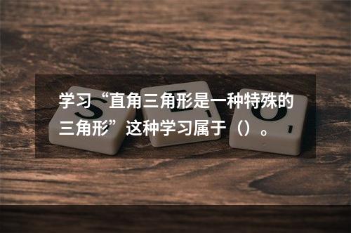 学习“直角三角形是一种特殊的三角形”这种学习属于（）。