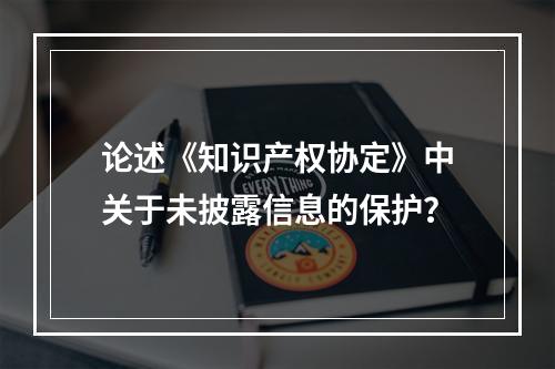 论述《知识产权协定》中关于未披露信息的保护？