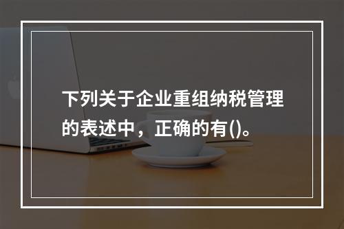 下列关于企业重组纳税管理的表述中，正确的有()。